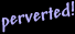 Perverted!
